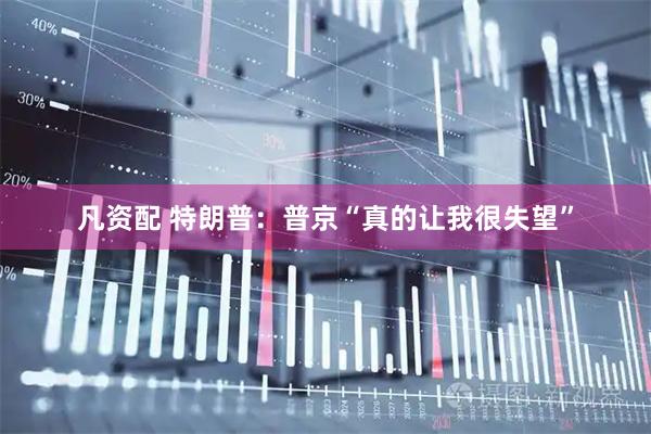 凡资配 特朗普：普京“真的让我很失望”