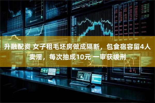 升融配资 女子租毛坯房做成隔断，包食宿容留4人卖淫，每次抽成10元 一审获缓刑
