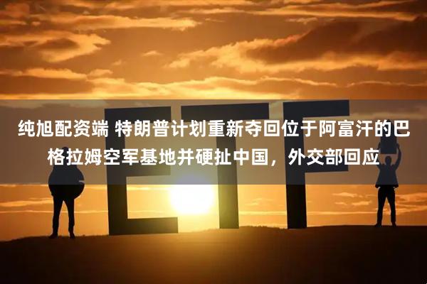 纯旭配资端 特朗普计划重新夺回位于阿富汗的巴格拉姆空军基地并硬扯中国，外交部回应