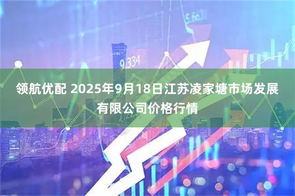 领航优配 2025年9月18日江苏凌家塘市场发展有限公司价格行情