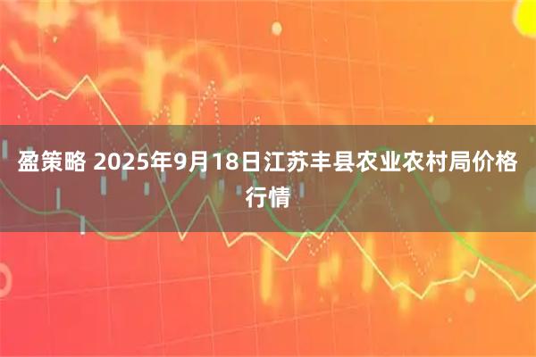 盈策略 2025年9月18日江苏丰县农业农村局价格行情