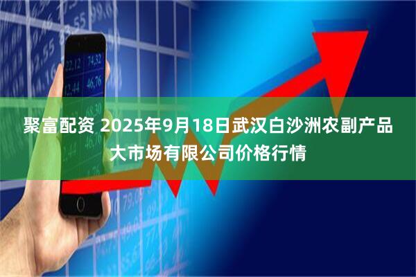 聚富配资 2025年9月18日武汉白沙洲农副产品大市场有限公司价格行情