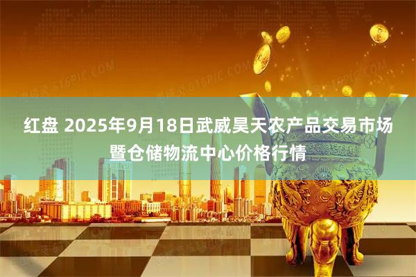红盘 2025年9月18日武威昊天农产品交易市场暨仓储物流中心价格行情