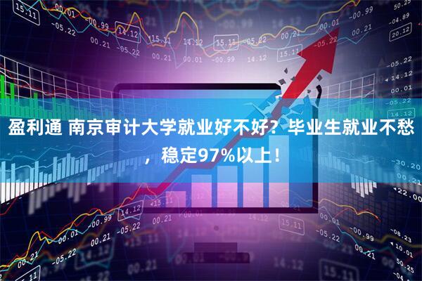 盈利通 南京审计大学就业好不好？毕业生就业不愁，稳定97%以上！