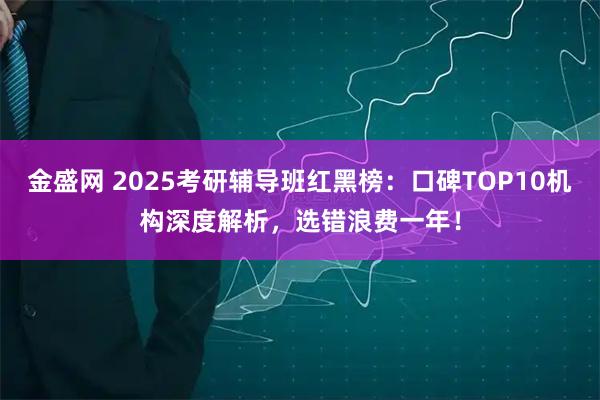 金盛网 2025考研辅导班红黑榜：口碑TOP10机构深度解析，选错浪费一年！