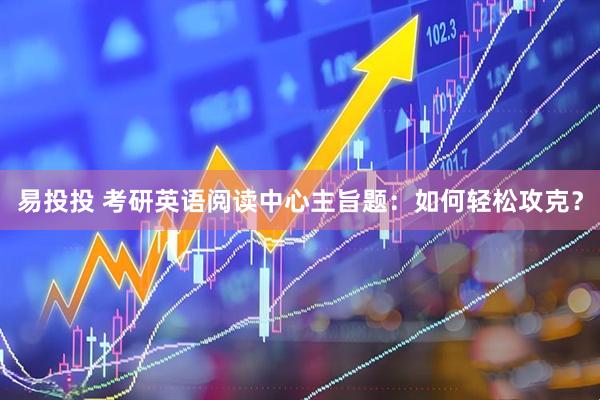 易投投 考研英语阅读中心主旨题：如何轻松攻克？