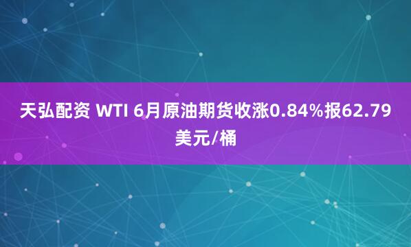 天弘配资 WTI 6月原油期货收涨0.84%报62.79美元/桶