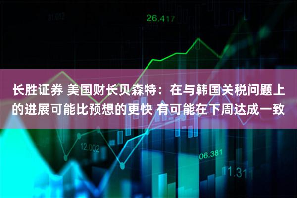 长胜证券 美国财长贝森特：在与韩国关税问题上的进展可能比预想的更快 有可能在下周达成一致