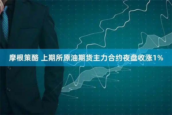 摩根策酪 上期所原油期货主力合约夜盘收涨1%