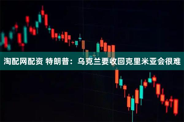 淘配网配资 特朗普：乌克兰要收回克里米亚会很难