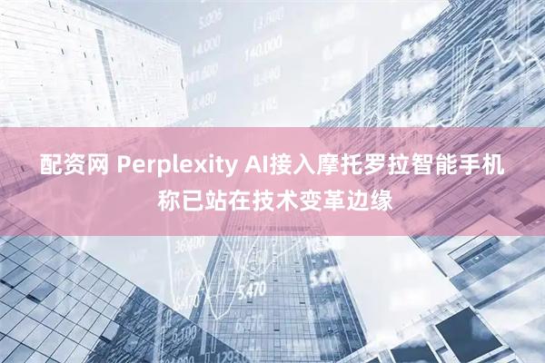 配资网 Perplexity AI接入摩托罗拉智能手机 称已站在技术变革边缘