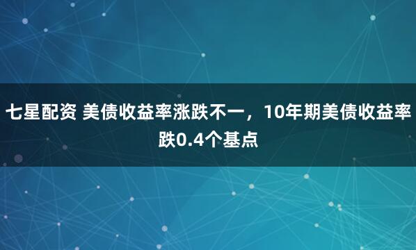 七星配资 美债收益率涨跌不一，10年期美债收益率跌0.4个基点