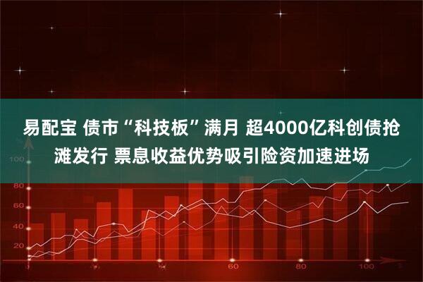易配宝 债市“科技板”满月 超4000亿科创债抢滩发行 票息收益优势吸引险资加速进场