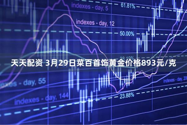 天天配资 3月29日菜百首饰黄金价格893元/克