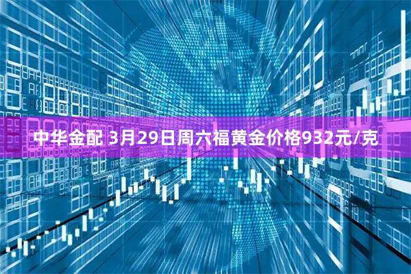 中华金配 3月29日周六福黄金价格932元/克