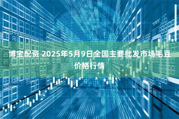 博宝配资 2025年5月9日全国主要批发市场毛豆价格行情