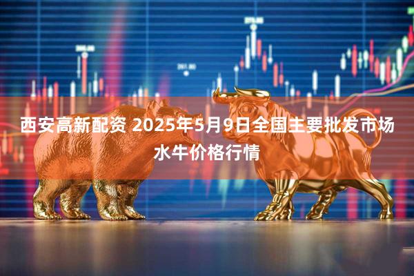 西安高新配资 2025年5月9日全国主要批发市场水牛价格行情