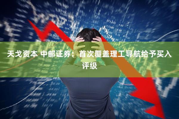 天戈资本 中邮证券：首次覆盖理工导航给予买入评级