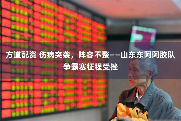 方道配资 伤病突袭，阵容不整——山东东阿阿胶队争霸赛征程受挫