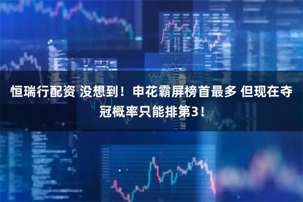 恒瑞行配资 没想到！申花霸屏榜首最多 但现在夺冠概率只能排第3！