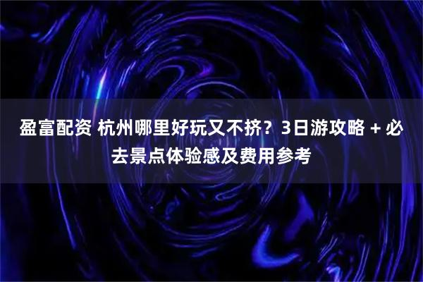 盈富配资 杭州哪里好玩又不挤？3日游攻略 + 必去景点体验感及费用参考