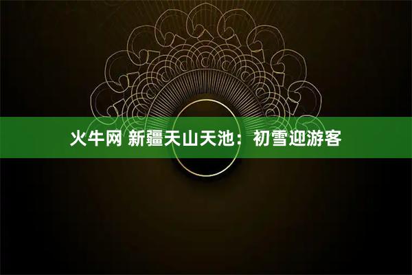 火牛网 新疆天山天池：初雪迎游客