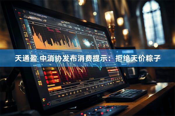 天通盈 中消协发布消费提示：拒绝天价粽子