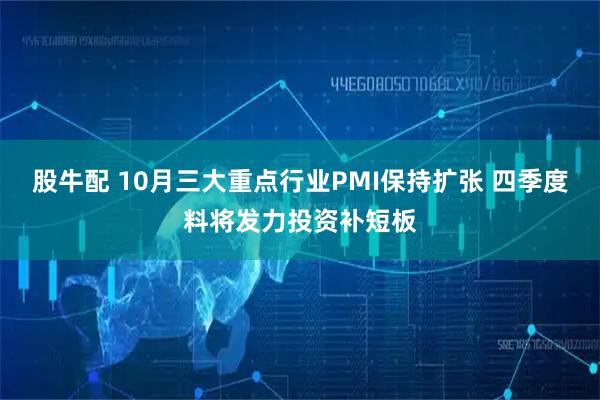 股牛配 10月三大重点行业PMI保持扩张 四季度料将发力投资补短板