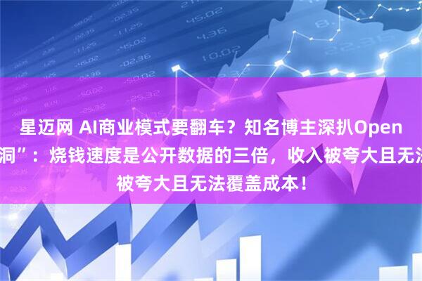 星迈网 AI商业模式要翻车?知名博主深扒OpenAI“财务黑洞”:烧钱速度是公开数据的三倍,收入被夸大且无法覆盖成本!