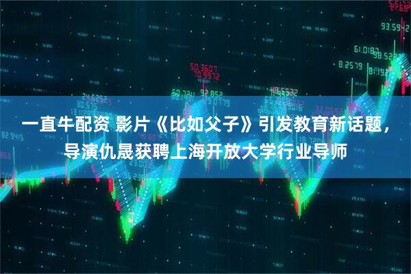 一直牛配资 影片《比如父子》引发教育新话题,导演仇晟获聘上海开放大学行业导师