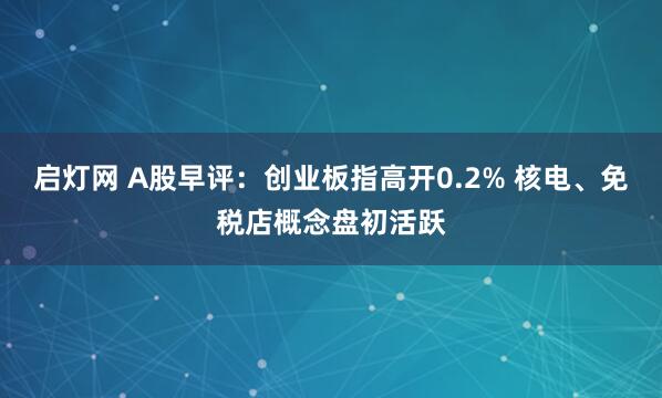 启灯网 A股早评：创业板指高开0.2% 核电、免税店概念盘初活跃