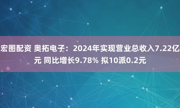 宏图配资 奥拓电子：2024年实现营业总收入7.22亿元 同比增长9.78% 拟10派0.2元