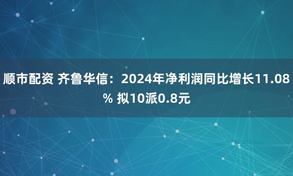 顺市配资 齐鲁华信：2024年净利润同比增长11.08% 拟10派0.8元
