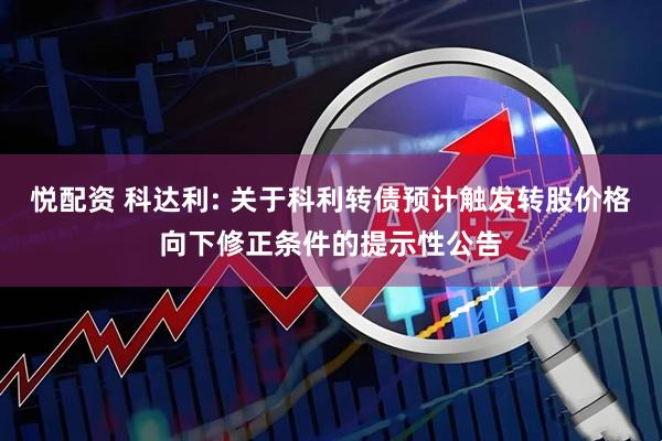 悦配资 科达利: 关于科利转债预计触发转股价格向下修正条件的提示性公告