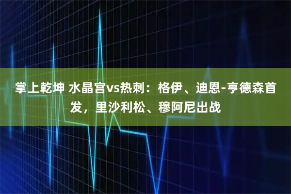 掌上乾坤 水晶宫vs热刺：格伊、迪恩-亨德森首发，里沙利松、穆阿尼出战
