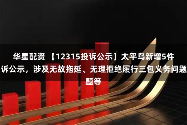 华星配资 【12315投诉公示】太平鸟新增5件投诉公示，涉及无故拖延、无理拒绝履行三包义务问题等