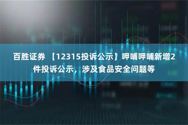 百胜证券 【12315投诉公示】呷哺呷哺新增2件投诉公示，涉及食品安全问题等