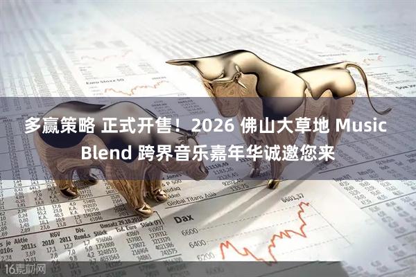 多赢策略 正式开售！2026 佛山大草地 Music Blend 跨界音乐嘉年华诚邀您来