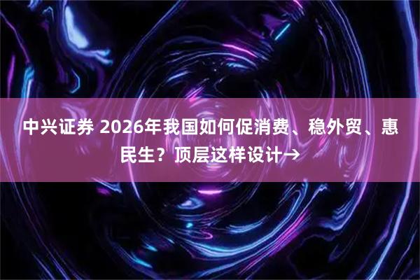 中兴证券 2026年我国如何促消费、稳外贸、惠民生？顶层这样设计→