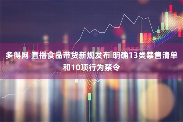 多得网 直播食品带货新规发布 明确13类禁售清单和10项行为禁令