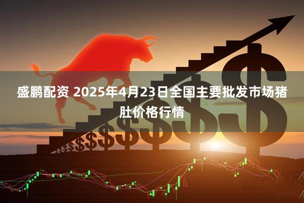盛鹏配资 2025年4月23日全国主要批发市场猪肚价格行情