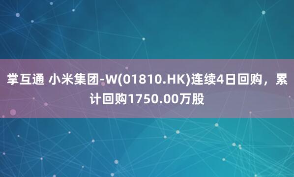 掌互通 小米集团-W(01810.HK)连续4日回购，累计回购1750.00万股