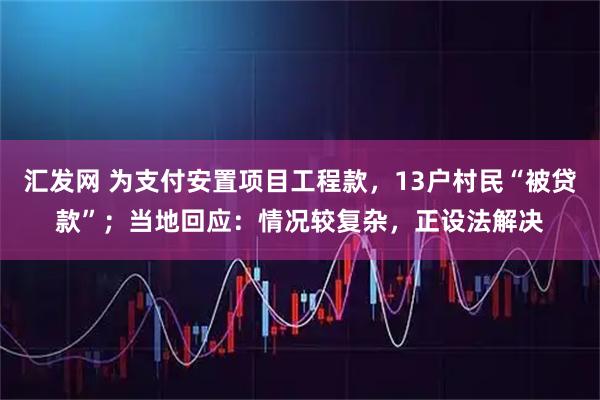 汇发网 为支付安置项目工程款，13户村民“被贷款”；当地回应：情况较复杂，正设法解决