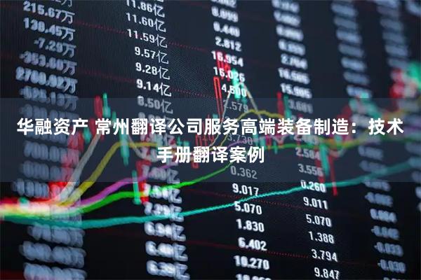 华融资产 常州翻译公司服务高端装备制造：技术手册翻译案例