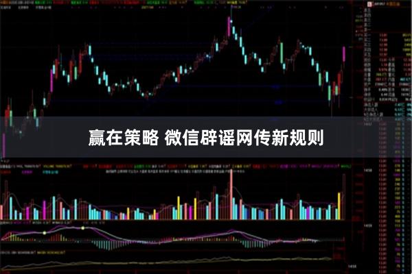 赢在策略 微信辟谣网传新规则