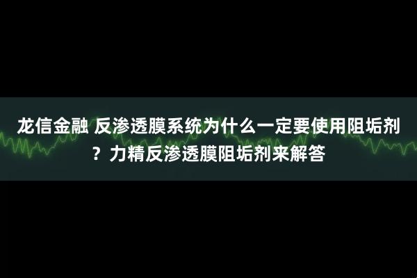 龙信金融 反渗透膜系统为什么一定要使用阻垢剂？力精反渗透膜阻垢剂来解答