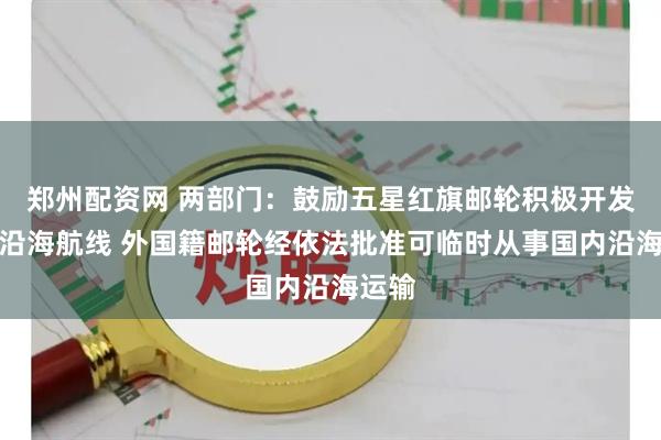 郑州配资网 两部门：鼓励五星红旗邮轮积极开发国内沿海航线 外国籍邮轮经依法批准可临时从事国内沿海运输