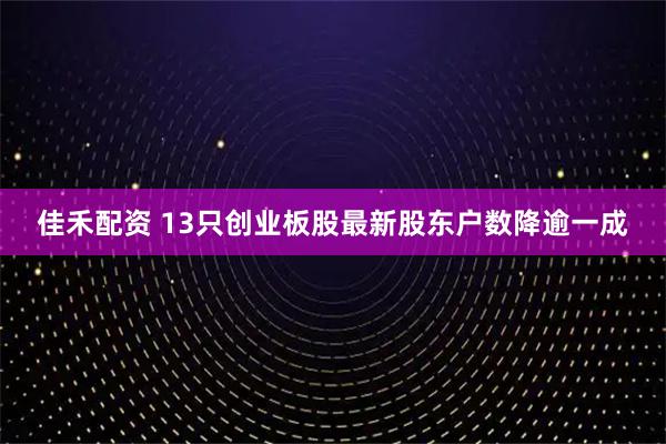 佳禾配资 13只创业板股最新股东户数降逾一成