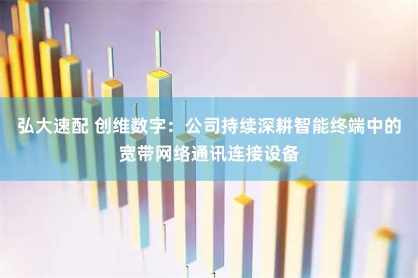 弘大速配 创维数字：公司持续深耕智能终端中的宽带网络通讯连接设备