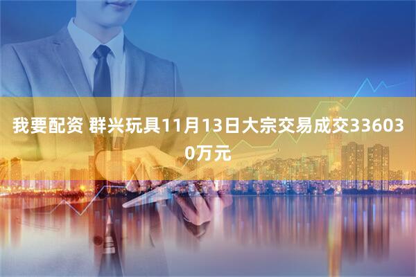 我要配资 群兴玩具11月13日大宗交易成交336030万元